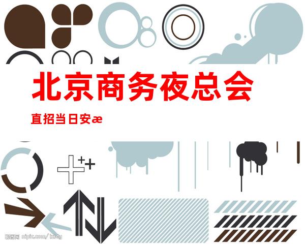 ﻿北京商务夜总会直招当日安排上岗经验不足者可带薪实习
