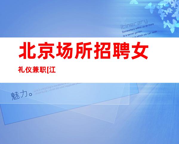 北京场所招聘女礼仪兼职[江浙沪实力团队军哥亲带]靠谱
