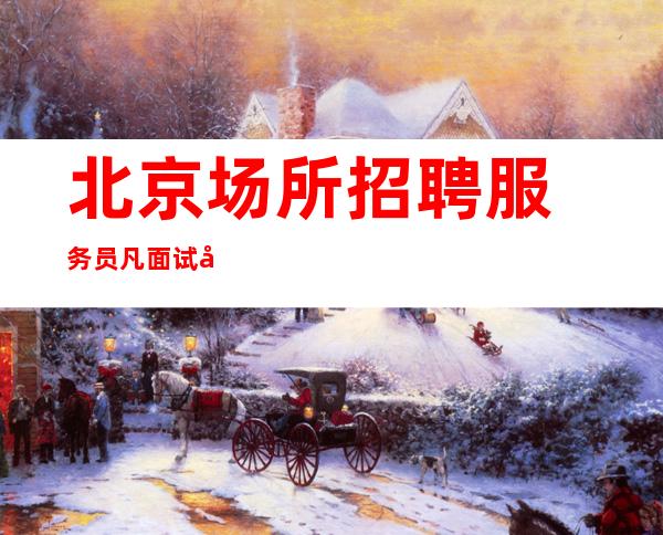 北京场所招聘服务员凡面试合格者均可保证天天上班