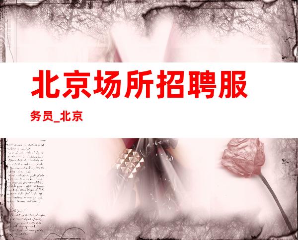 北京场所招聘服务员_北京酒吧招聘_北京颜子逆天