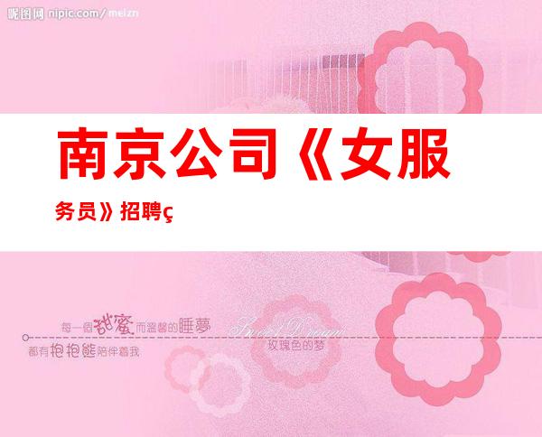 ﻿南京公司《女服务员》招聘直招请利用美丽