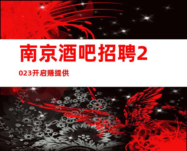 南京酒吧招聘2023开启赚提供住宿