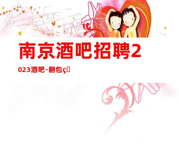 南京酒吧招聘2023酒吧-翻包率超高