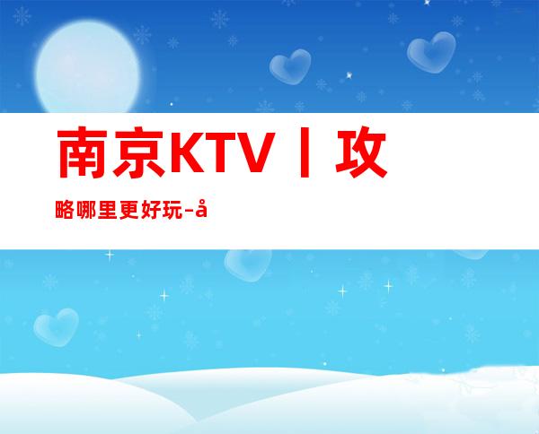 南京KTV丨攻略哪里更好玩 – 南京江宁商务KTV