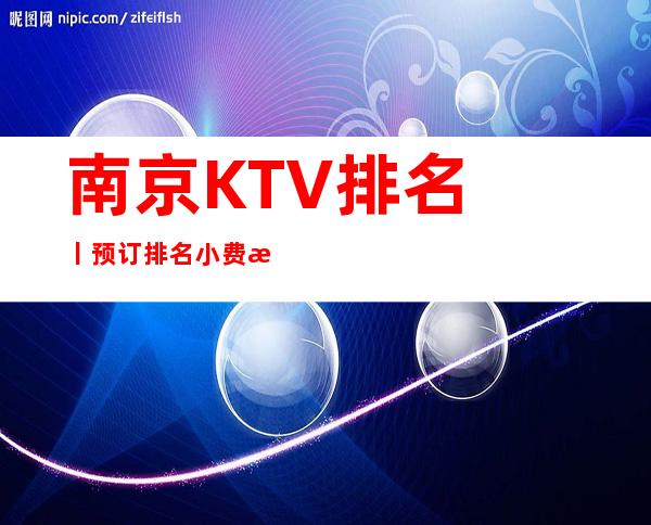 南京KTV排名丨预订排名小费档次情况 – 南京江宁商务KTV