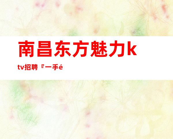 南昌东方魅力ktv招聘『一手遮天』乐乐陶陶言之无文