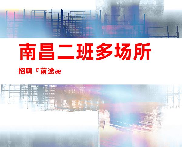 南昌二班多场所招聘『前途无量不改其乐』