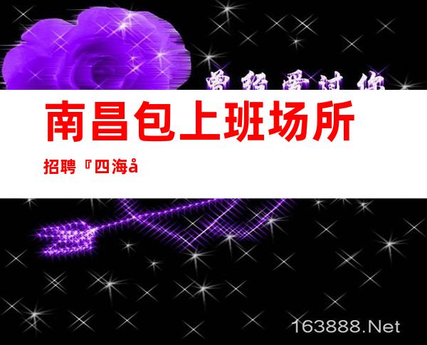 ﻿南昌包上班场所招聘『四海增辉兴高采烈』