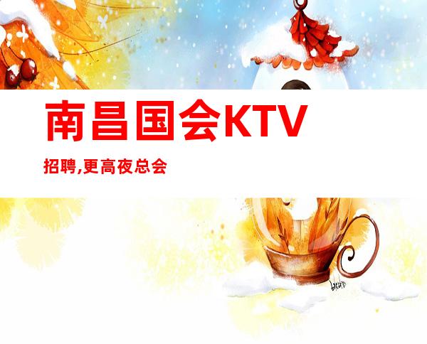 南昌国会KTV招聘, 更高夜总会招聘员工鸽子勿扰