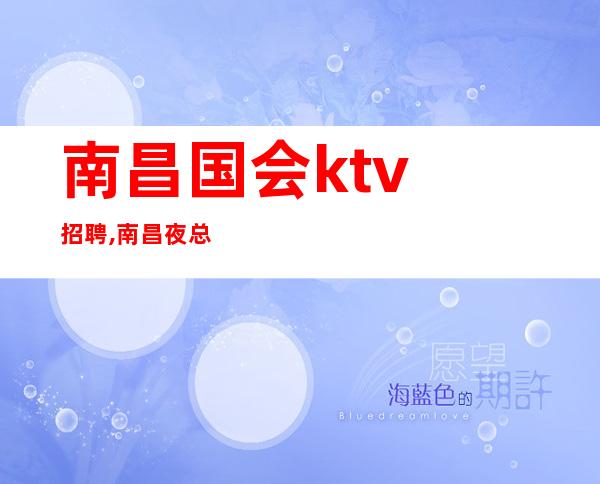 南昌国会ktv招聘,南昌夜总会招聘乐生悲