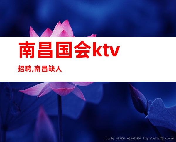 南昌国会ktv招聘,南昌缺人夜总会招聘员工傍花随柳