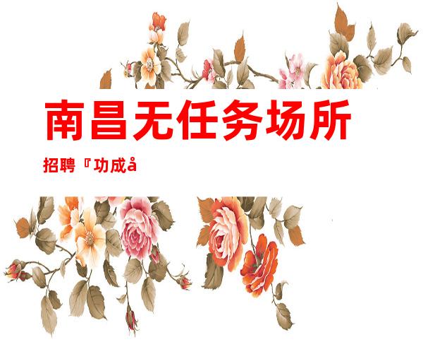 南昌无任务场所招聘『功成名就得意忘形』