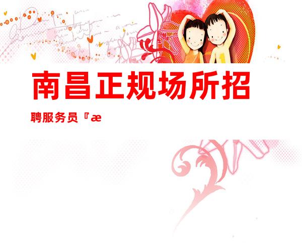 南昌正规场所招聘服务员『指向千里乐而忘返』