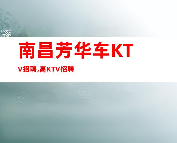 南昌芳华车KTV招聘, 高KTV招聘员工车异常火爆