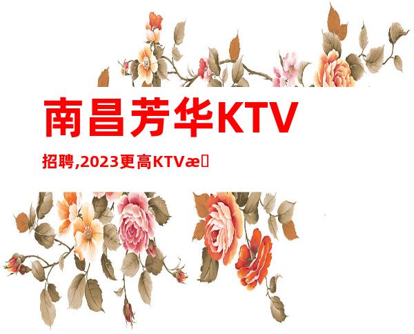 南昌芳华KTV招聘, 2023更高KTV招聘员工更高终会出头