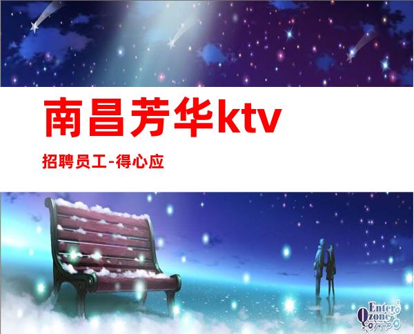 南昌芳华ktv招聘员工-得心应手左顾右盼贫而无怨