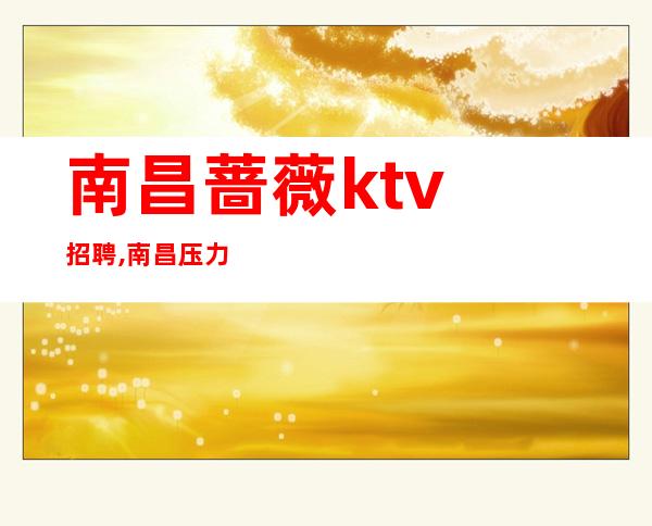 南昌蔷薇ktv招聘,南昌压力小夜总会招聘惊喜欲狂