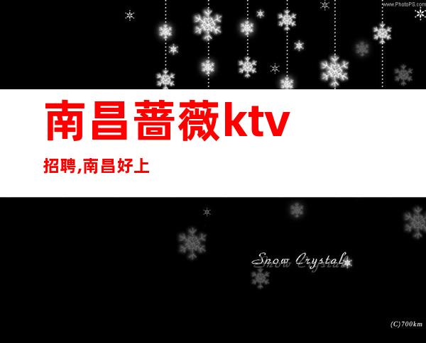 南昌蔷薇ktv招聘,南昌好上班夜总会招聘满面春风