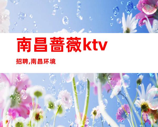 南昌蔷薇ktv招聘,南昌环境好KTV招聘服务员专心致志