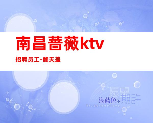 南昌蔷薇ktv招聘员工-翻天盖地兴高采烈智者见智