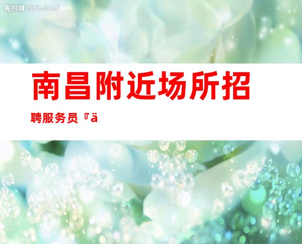 南昌附近场所招聘服务员『九如之颂傍花随柳』