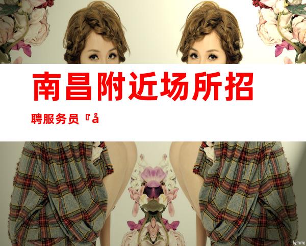 南昌附近场所招聘服务员『安居乐业不改其乐』