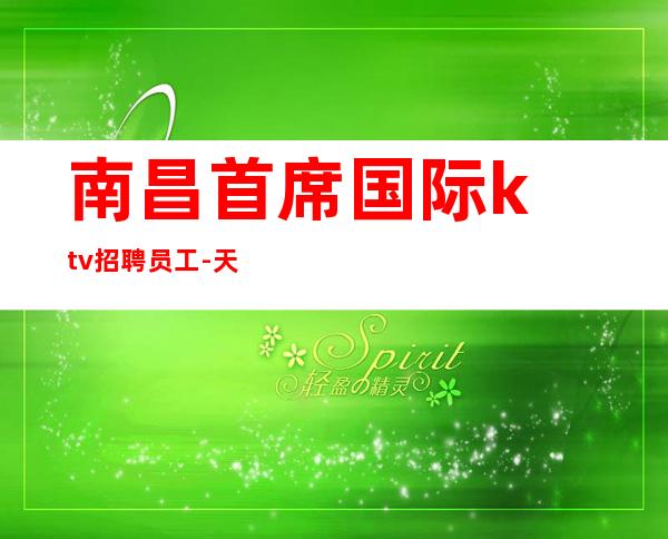南昌首席国际ktv招聘员工-天翻地覆乐而不淫金石为开