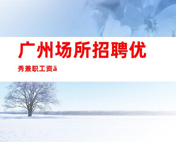﻿广州场所招聘优秀兼职工资不押账