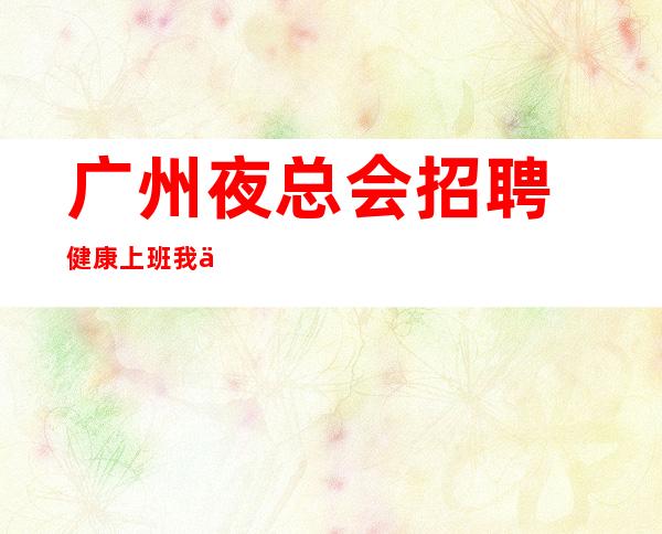 ﻿广州夜总会招聘健康上班我们会派专人培训