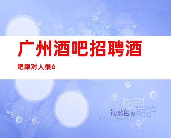 广州酒吧招聘酒吧跟对人很重要实力团队无费用