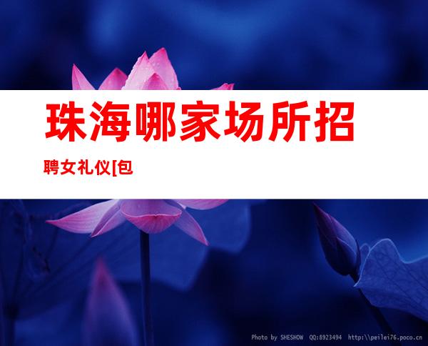 珠海哪家场所招聘女礼仪[包住宿无任务]包住宿