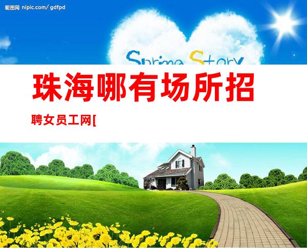 珠海哪有场所招聘女员工网[夜总会实力团队涛哥团队]