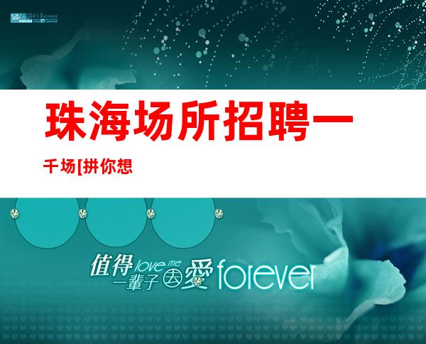 ﻿珠海场所招聘一千场[拼你想要的争你没有的]商务场