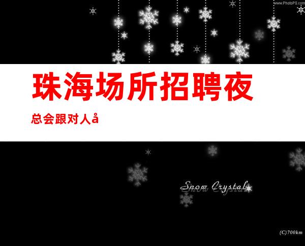 珠海场所招聘夜总会跟对人很重要全职上班率翻包多多