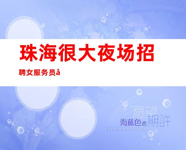 ﻿珠海很大夜场招聘女服务员公司[做你该做的事情]很棒