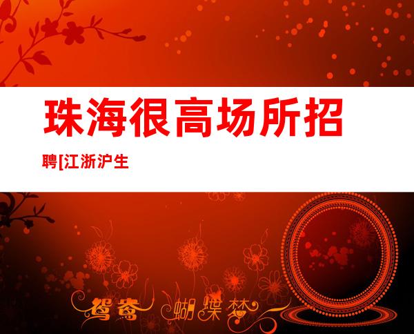 珠海很高场所招聘[江浙沪生意好素质高]好上班