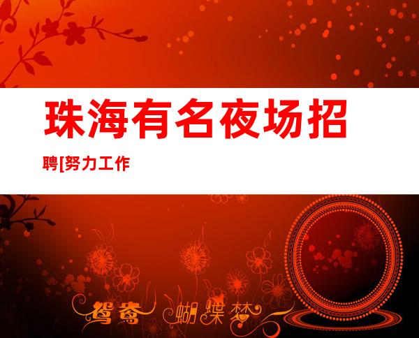 ﻿珠海有名夜场招聘[努力工作终会出头]靠谱