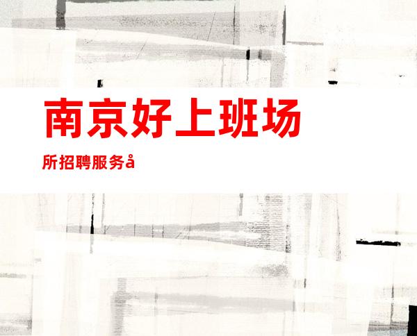 ﻿﻿南京好上班场所招聘服务员,斗志昂扬帮助新手