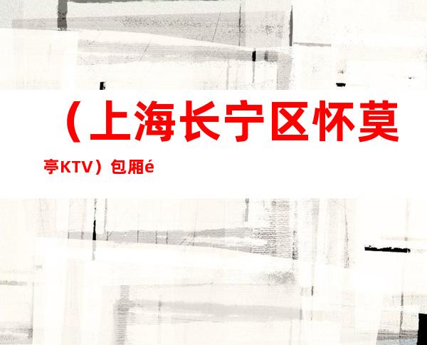 （上海长宁区怀莫亭KTV）包厢预订,人均消费,营业时间