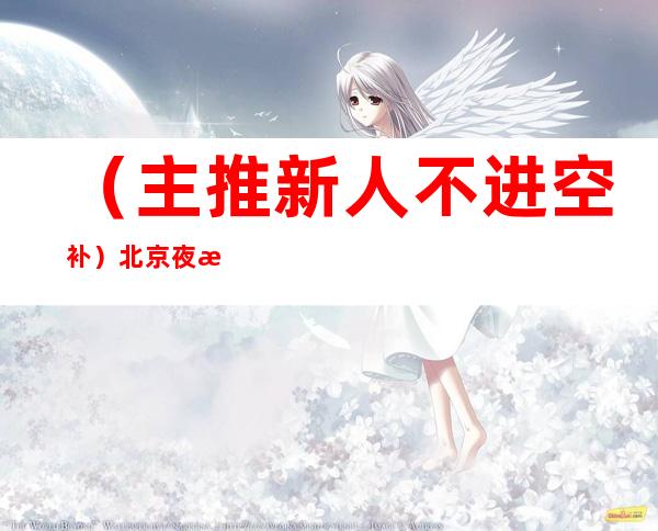 （主推新人 不进空补）北京夜总会招聘女服务员15+18起步