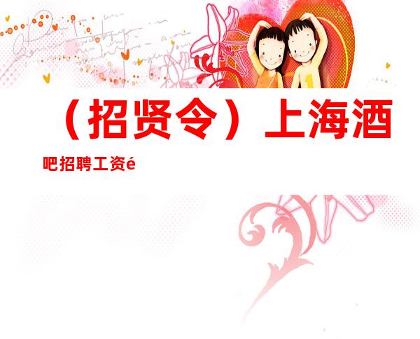 （招贤令）上海酒吧招聘 工资高 都酒吧更高场招聘信息