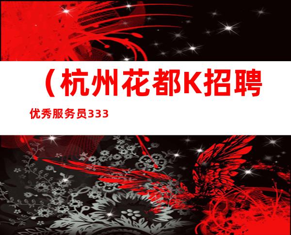 （杭州花都K招聘优秀服务员333名---------20起步）