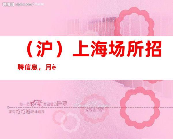 (沪)上海场所招聘信息,月薪没有上限,所有的收入都属于自己