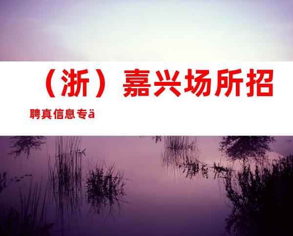 (浙)嘉兴场所招聘 真信息 专业团队 日常两班