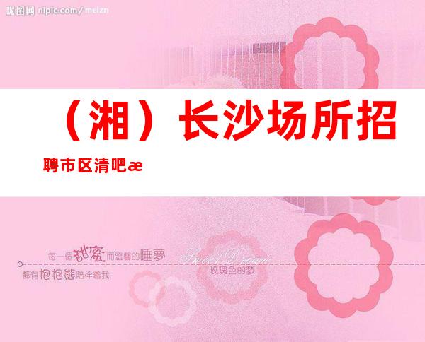 (湘)长沙场所招聘 市区清吧招聘信息 (每天包上班)
