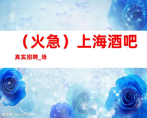 (火急) 上海酒吧真实招聘_场_20场 靠谱大领班