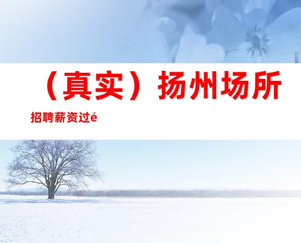 (真实)扬州场所招聘 薪资过高的岗位缺新人加入