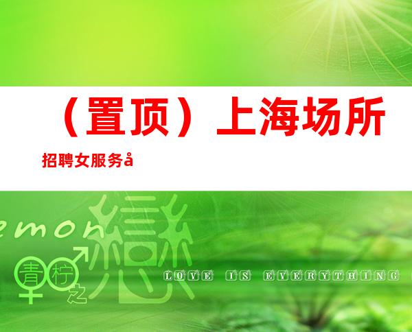 (置顶)上海场所招聘女服务员【】新人入职比读