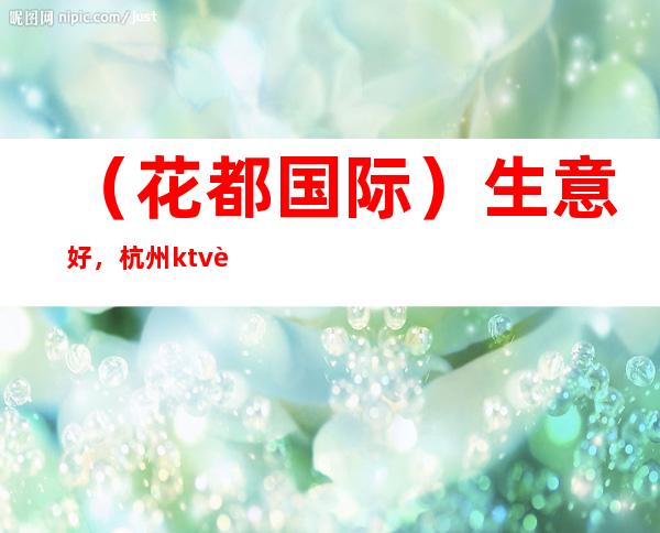 (花都国际)生意好,杭州ktv聘服务员歌手礼仪