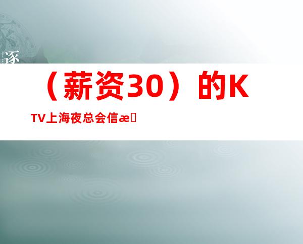 (薪资30)的KTV上海夜总会信息陈泽招聘靓女上班